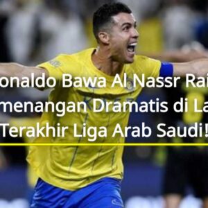Ronaldo Bawa Al Nassr Raih Kemenangan Dramatis di Laga Terakhir Liga Arab Saudi