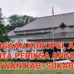 Dugaan Korupsi, APH Diminta Periksa Anggaran Miliaran DPRD Kabupaten Sukabumi Tahun 2023